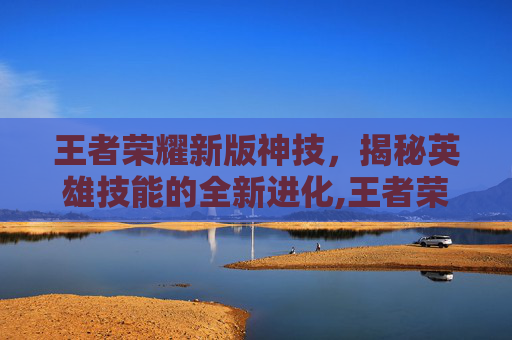 王者荣耀新版神技，揭秘英雄技能的全新进化,王者荣耀新版神技大全