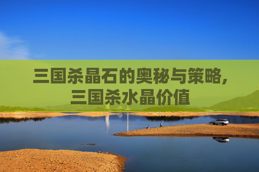 三国杀晶石的奥秘与策略,三国杀水晶价值