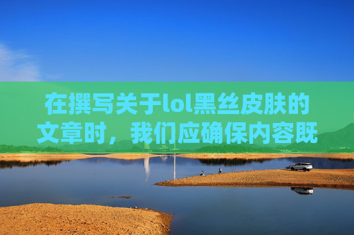 在撰写关于lol黑丝皮肤的文章时，我们应确保内容既有趣又具有教育意义，同时尊重游戏社区的文化和价值观。以下是一个可能的文章内容框架，,lol5黑皮肤