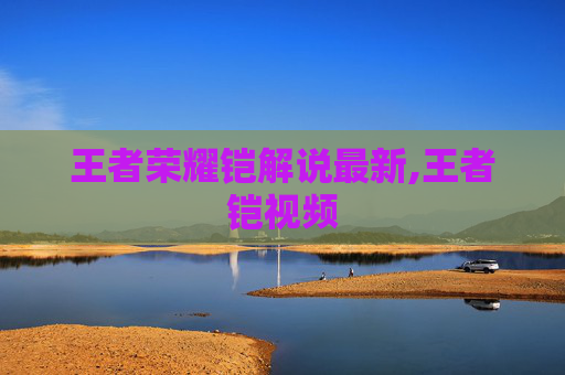 王者荣耀铠解说最新,王者铠视频