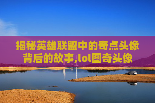 揭秘英雄联盟中的奇点头像背后的故事,lol图奇头像