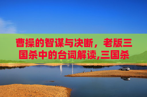 曹操的智谋与决断，老版三国杀中的台词解读,三国杀曹操的台词