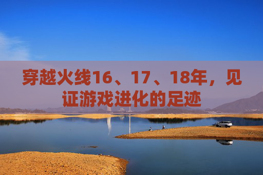 穿越火线16、17、18年，见证游戏进化的足迹