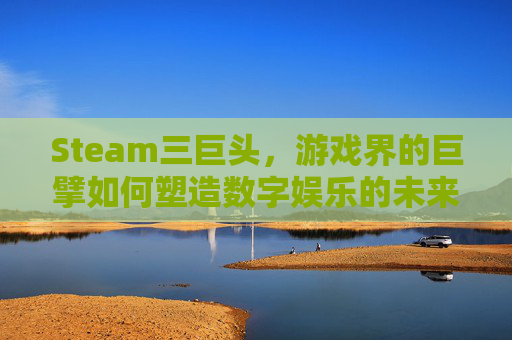 Steam三巨头，游戏界的巨擘如何塑造数字娱乐的未来？,steam三大热门游戏