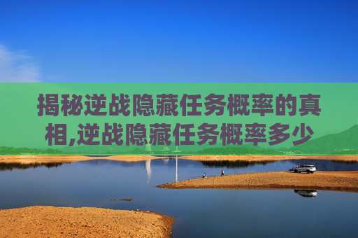 揭秘逆战隐藏任务概率的真相,逆战隐藏任务概率多少