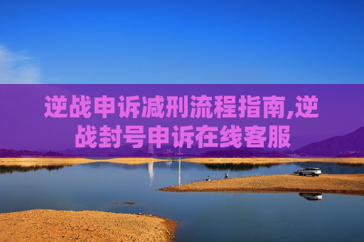 逆战申诉减刑流程指南,逆战封号申诉在线客服