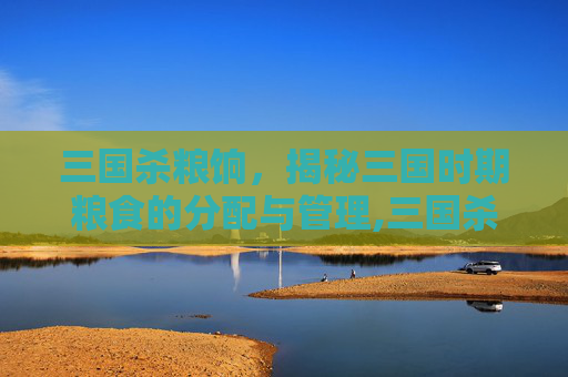 三国杀粮饷，揭秘三国时期粮食的分配与管理,三国杀粮饷打折