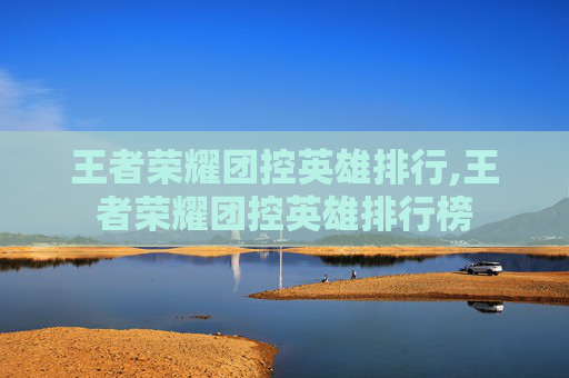 王者荣耀团控英雄排行,王者荣耀团控英雄排行榜