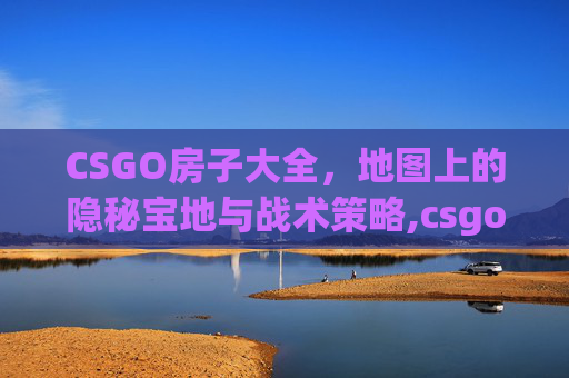 CSGO房子大全，地图上的隐秘宝地与战术策略,csgo创房间