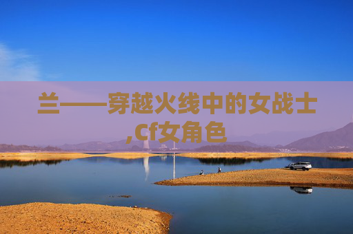 兰——穿越火线中的女战士,Cf女角色