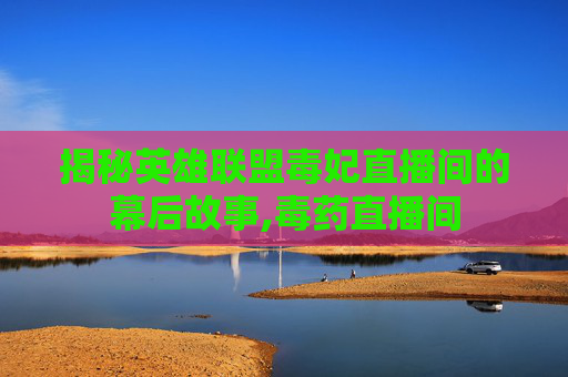揭秘英雄联盟毒妃直播间的幕后故事,毒药直播间