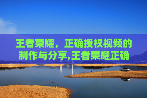王者荣耀，正确授权视频的制作与分享,王者荣耀正确授权视频怎么弄