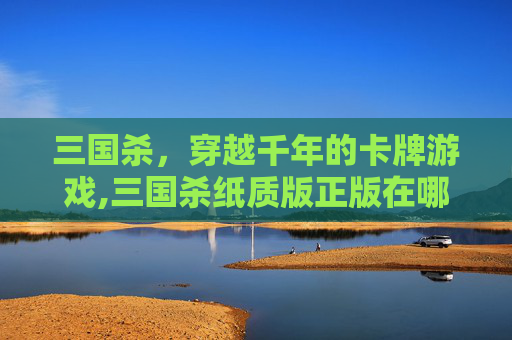 三国杀，穿越千年的卡牌游戏,三国杀纸质版正版在哪里买