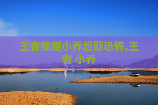 王者荣耀小乔后期恐怖,王者 小乔