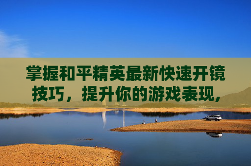 掌握和平精英最新快速开镜技巧，提升你的游戏表现,和平精英最新快速开镜教学