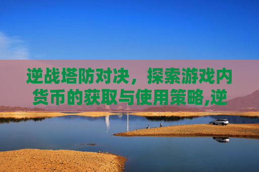逆战塔防对决，探索游戏内货币的获取与使用策略,逆战塔防对决多少钱能出永恒之眼