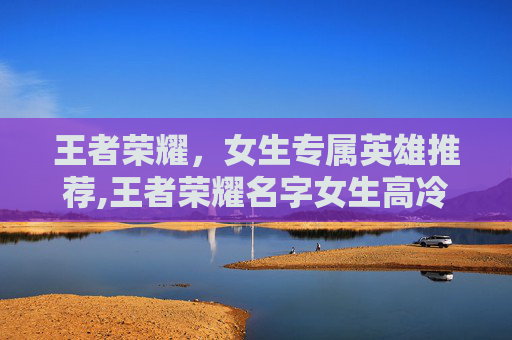 王者荣耀，女生专属英雄推荐,王者荣耀名字女生高冷带符号