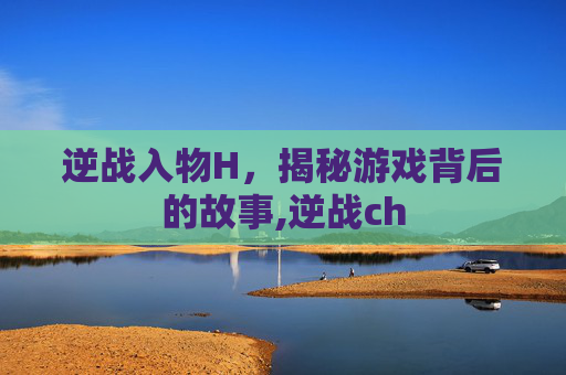 逆战入物H，揭秘游戏背后的故事,逆战ch