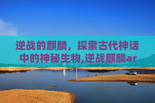 逆战的麒麟，探索古代神话中的神秘生物,逆战麒麟ar15