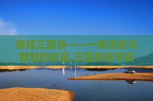 春福三国杀——一场历史与智慧的较量,三国杀春节皮肤大全