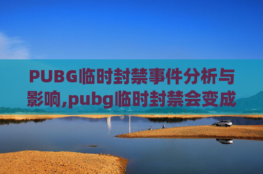 PUBG临时封禁事件分析与影响,pubg临时封禁会变成永封吗