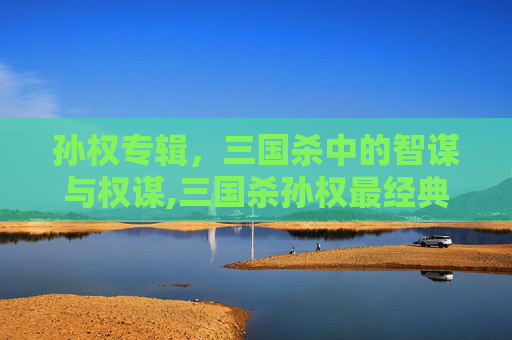 孙权专辑，三国杀中的智谋与权谋,三国杀孙权最经典十句话