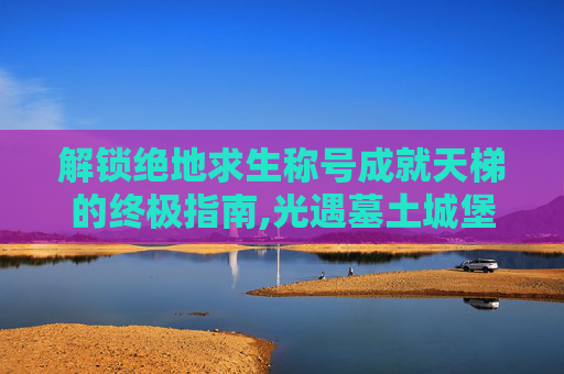解锁绝地求生称号成就天梯的终极指南,光遇墓土城堡在哪里