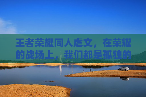 王者荣耀同人虐文，在荣耀的战场上，我们都是孤独的战士,王者荣耀同人虐文小说