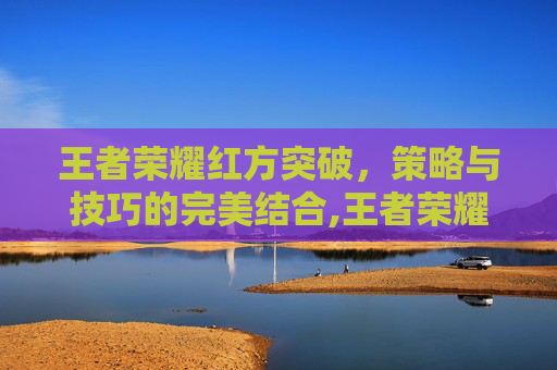 王者荣耀红方突破，策略与技巧的完美结合,王者荣耀红方突破20级