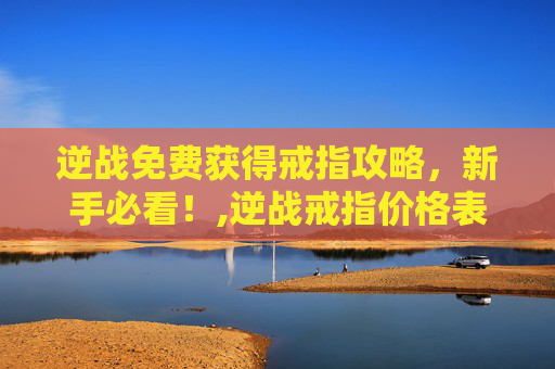 逆战免费获得戒指攻略，新手必看！,逆战戒指价格表