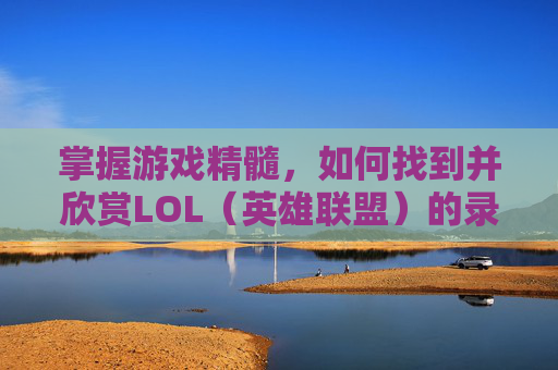 掌握游戏精髓，如何找到并欣赏LOL（英雄联盟）的录制视频,lol里面录制的视频在哪里