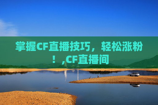 掌握CF直播技巧，轻松涨粉！,CF直播间