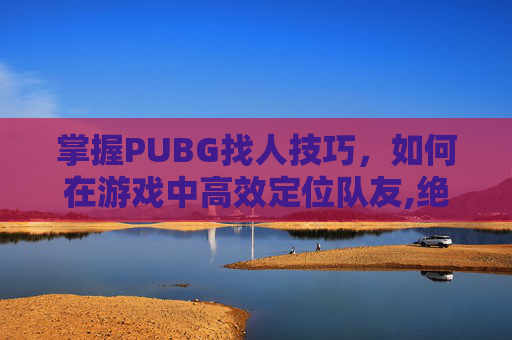 掌握PUBG找人技巧，如何在游戏中高效定位队友,绝地求生找人设置
