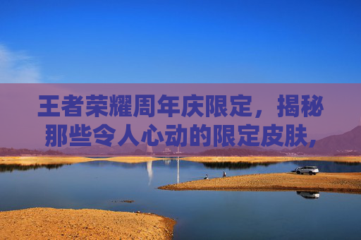 王者荣耀周年庆限定，揭秘那些令人心动的限定皮肤,王者荣耀周年庆限定皮肤有哪些