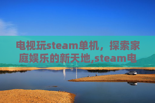 电视玩steam单机，探索家庭娱乐的新天地,steam电视上能装吗