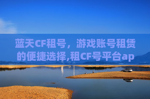 蓝天CF租号，游戏账号租赁的便捷选择,租CF号平台app哪个好
