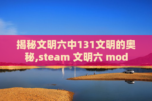 揭秘文明六中131文明的奥秘,steam 文明六 mod