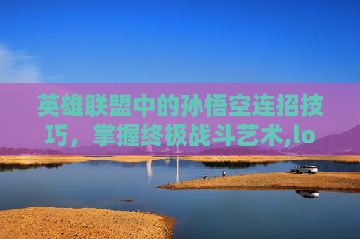 英雄联盟中的孙悟空连招技巧，掌握终极战斗艺术,lol孙悟空怎么玩