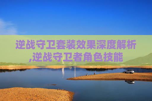 逆战守卫套装效果深度解析,逆战守卫者角色技能