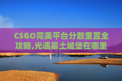 CSGO完美平台分数重置全攻略,光遇墓土城堡在哪里