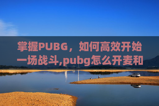 掌握PUBG，如何高效开始一场战斗,pubg怎么开麦和队友说话
