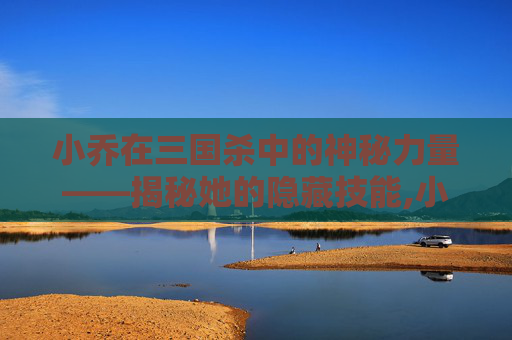 小乔在三国杀中的神秘力量——揭秘她的隐藏技能,小乔三国杀原画第一代