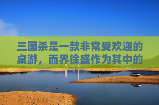 三国杀是一款非常受欢迎的桌游，而界徐盛作为其中的一个武将，以其独特的技能和强大的战斗力受到了玩家们的喜爱。那么，如何快速获得这个强力的武将呢？接下来，我将为你介绍几种方法。,三国杀如何获得界徐盛