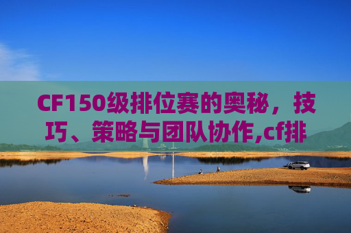 CF150级排位赛的奥秘，技巧、策略与团队协作,cf排位赛等级划分