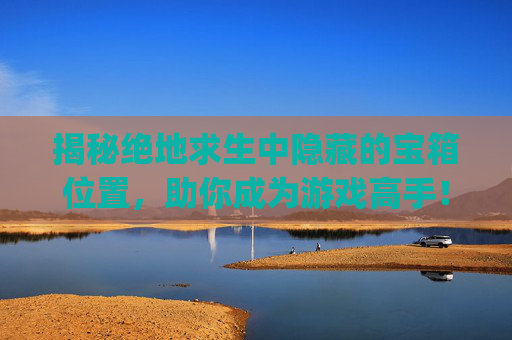 揭秘绝地求生中隐藏的宝箱位置，助你成为游戏高手！,pubg宝箱在哪里打开