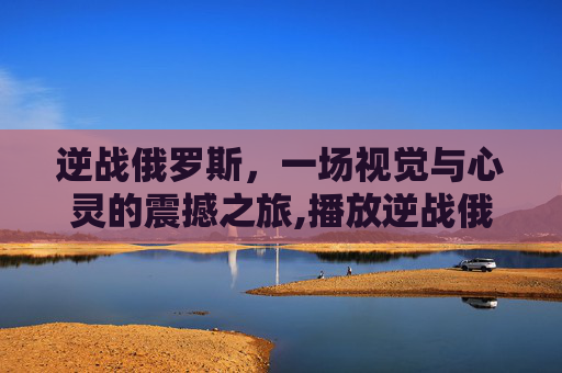 逆战俄罗斯，一场视觉与心灵的震撼之旅,播放逆战俄罗斯的照片视频