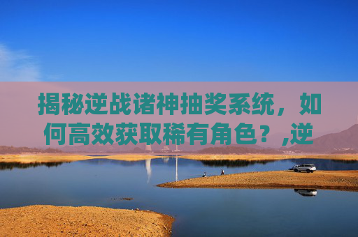揭秘逆战诸神抽奖系统，如何高效获取稀有角色？,逆战诸神buff怎么获得