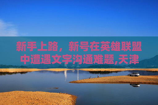 新手上路，新号在英雄联盟中遭遇文字沟通难题,天津格林国际幼儿园学费