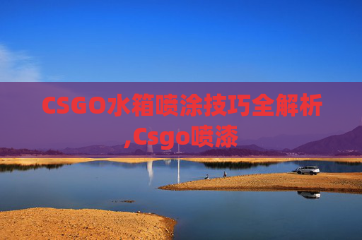 CSGO水箱喷涂技巧全解析,Csgo喷漆