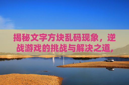 揭秘文字方块乱码现象，逆战游戏的挑战与解决之道,逆战文字全是方框的解决方法